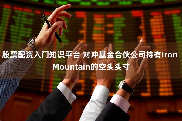 股票配资入门知识平台 对冲基金合伙公司持有Iron Mountain的空头头寸