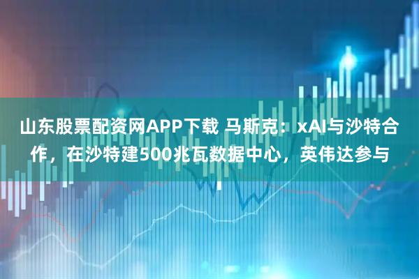 山东股票配资网APP下载 马斯克：xAI与沙特合作，在沙特建500兆瓦数据中心，英伟达参与