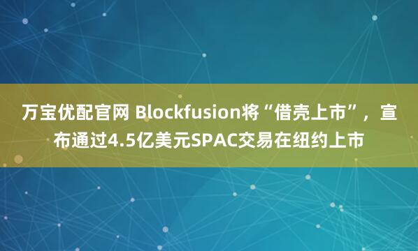 万宝优配官网 Blockfusion将“借壳上市”，宣布通过4.5亿美元SPAC交易在纽约上市