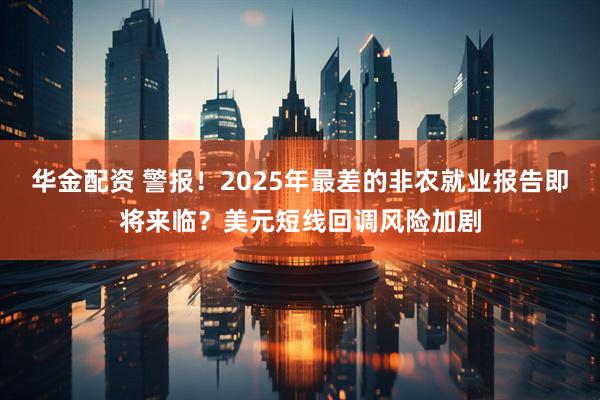 华金配资 警报！2025年最差的非农就业报告即将来临？美元短线回调风险加剧