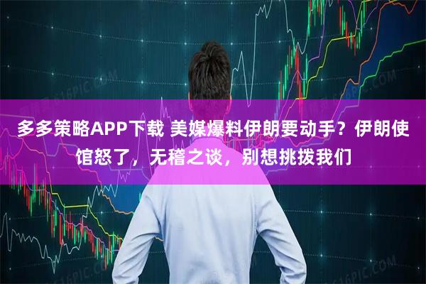 多多策略APP下载 美媒爆料伊朗要动手？伊朗使馆怒了，无稽之谈，别想挑拨我们