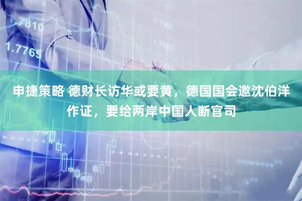 申捷策略 德财长访华或要黄，德国国会邀沈伯洋作证，要给两岸中国人断官司