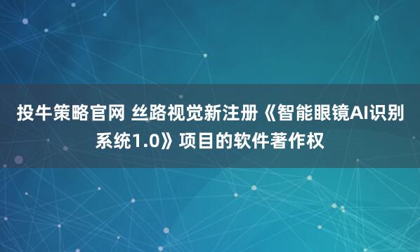 投牛策略官网 丝路视觉新注册《智能眼镜AI识别系统1.0》项目的软件著作权