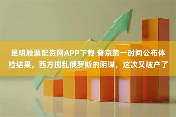昆明股票配资网APP下载 普京第一时间公布体检结果，西方搅乱俄罗斯的阴谋，这次又破产了