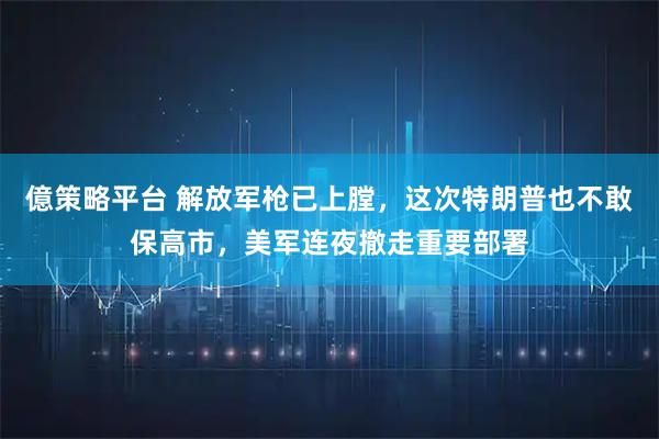 億策略平台 解放军枪已上膛，这次特朗普也不敢保高市，美军连夜撤走重要部署