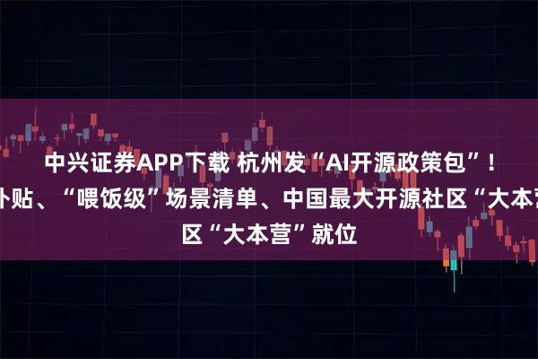 中兴证券APP下载 杭州发“AI开源政策包”！千万级补贴、“喂饭级”场景清单、中国最大开源社区“大本营”就位