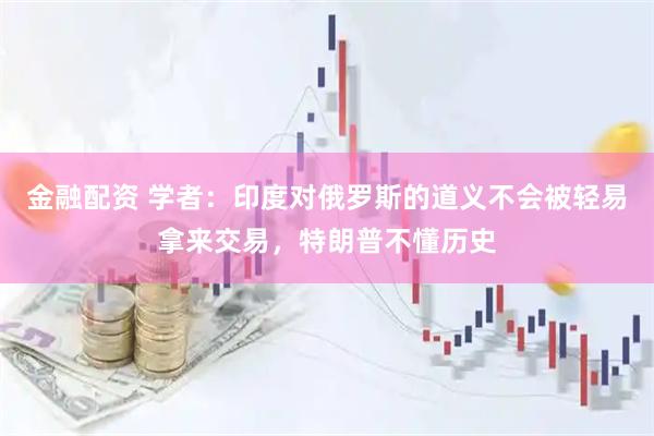 金融配资 学者：印度对俄罗斯的道义不会被轻易拿来交易，特朗普不懂历史