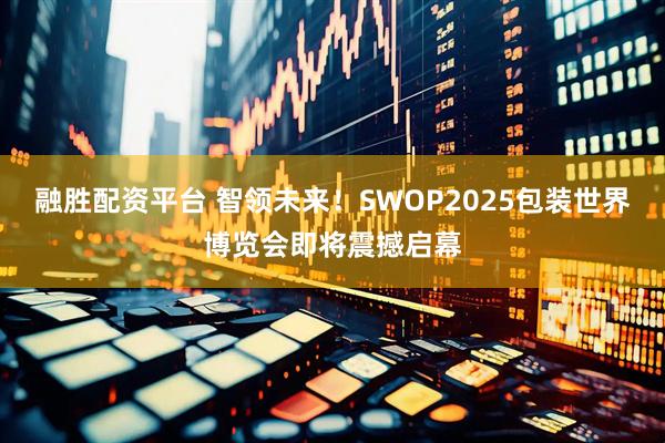 融胜配资平台 智领未来！SWOP2025包装世界博览会即将震撼启幕