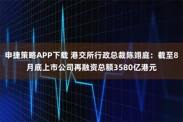 申捷策略APP下载 港交所行政总裁陈翊庭：截至8月底上市公司再融资总额3580亿港元