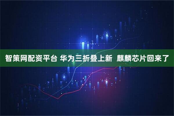 智策网配资平台 华为三折叠上新 麒麟芯片回来了