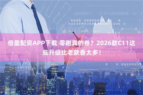 倍盈配资APP下载 零跑真的卷？2026款C11这些升级比老款香太多！