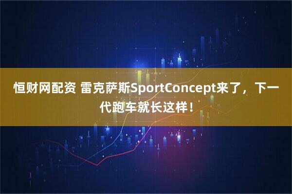 恒财网配资 雷克萨斯SportConcept来了,下一代跑车就长这样!