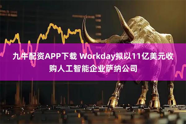 九牛配资APP下载 Workday拟以11亿美元收购人工智能企业萨纳公司