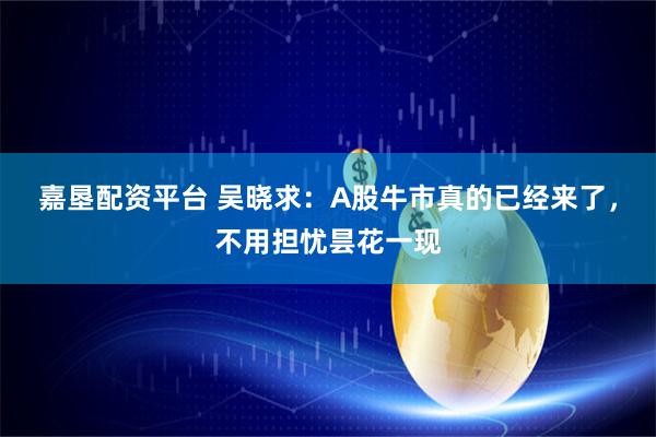 嘉垦配资平台 吴晓求:A股牛市真的已经来了,不用担忧昙花一现