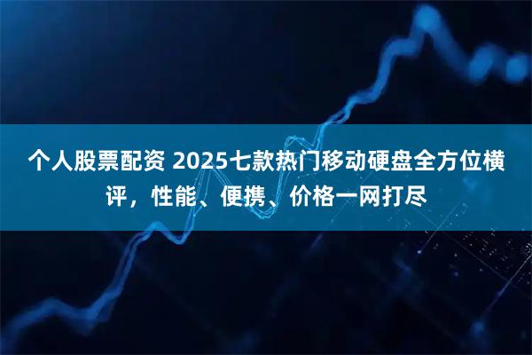 个人股票配资 2025七款热门移动硬盘全方位横评，性能、便携、价格一网打尽