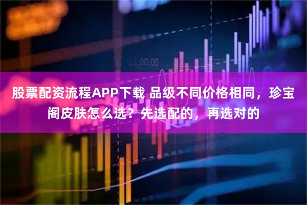 股票配资流程APP下载 品级不同价格相同，珍宝阁皮肤怎么选？先选配的，再选对的