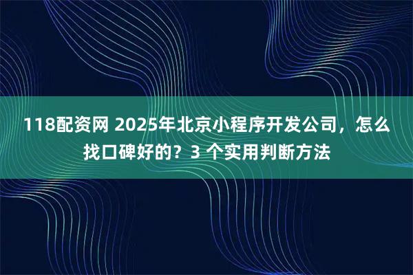 118配资网 2025年北京小程序开发公司,怎么找口碑好的?3 个实用判断方法