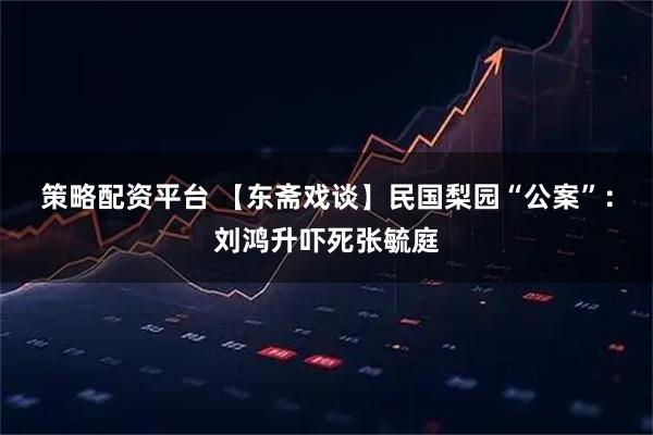 策略配资平台 【东斋戏谈】民国梨园“公案”：刘鸿升吓死张毓庭