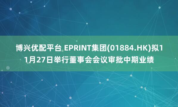 博兴优配平台 EPRINT集团(01884.HK)拟11月27日举行董事会会议审批中期业绩