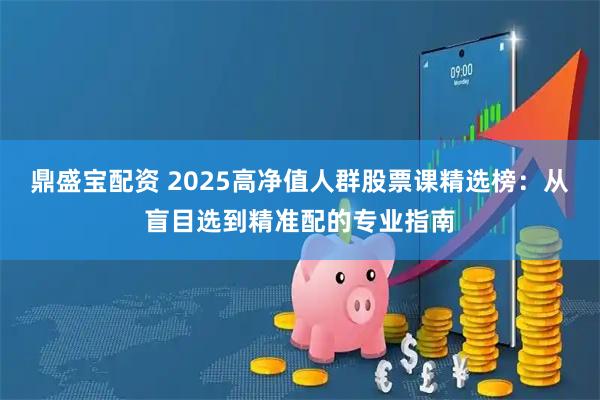鼎盛宝配资 2025高净值人群股票课精选榜：从盲目选到精准配的专业指南