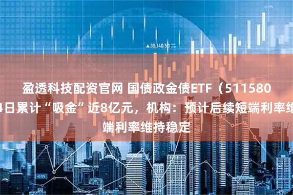 盈透科技配资官网 国债政金债ETF（511580）连续4日累计“吸金”近8亿元，机构：预计后续短端利率维持稳定