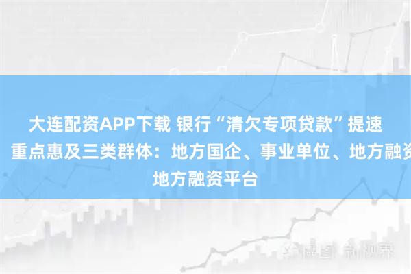 大连配资APP下载 银行“清欠专项贷款”提速扩面，重点惠及三类群体：地方国企、事业单位、地方融资平台
