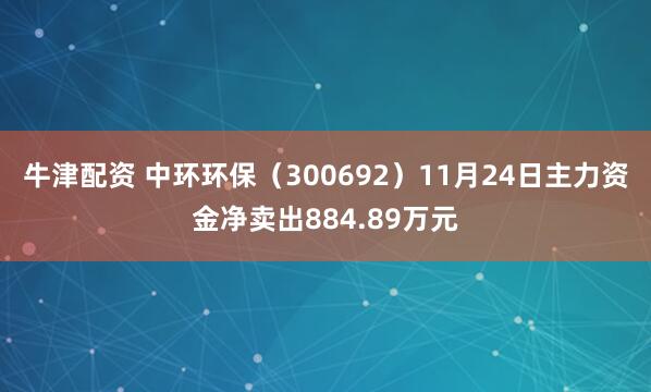 牛津配资 中环环保（300692）11月24日主力资金净卖出884.89万元