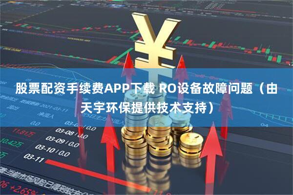 股票配资手续费APP下载 RO设备故障问题（由天宇环保提供技术支持）
