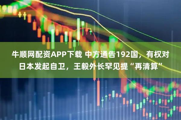 牛顺网配资APP下载 中方通告192国，有权对日本发起自卫，王毅外长罕见提“再清算”