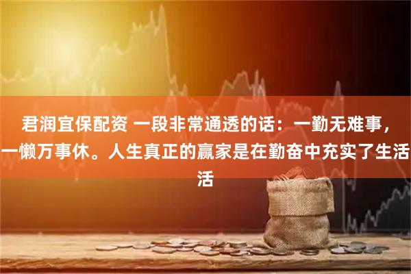 君润宜保配资 一段非常通透的话：一勤无难事，一懒万事休。人生真正的赢家是在勤奋中充实了生活