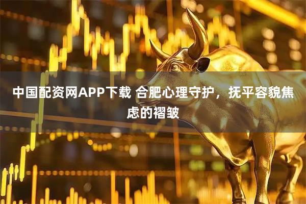中国配资网APP下载 合肥心理守护，抚平容貌焦虑的褶皱