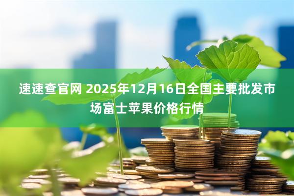 速速查官网 2025年12月16日全国主要批发市场富士苹果价格行情