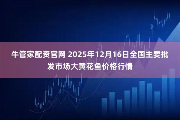 牛管家配资官网 2025年12月16日全国主要批发市场大黄花鱼价格行情