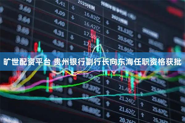 旷世配资平台 贵州银行副行长向东海任职资格获批