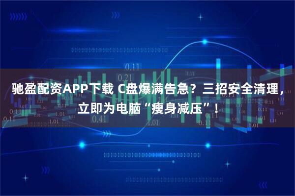 驰盈配资APP下载 C盘爆满告急？三招安全清理，立即为电脑“瘦身减压”！