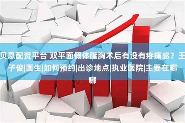 贝恩配资平台 双平面假体隆胸术后有没有疼痛感？王子俊|医生|如何预约|出诊地点|执业医院|主要在哪