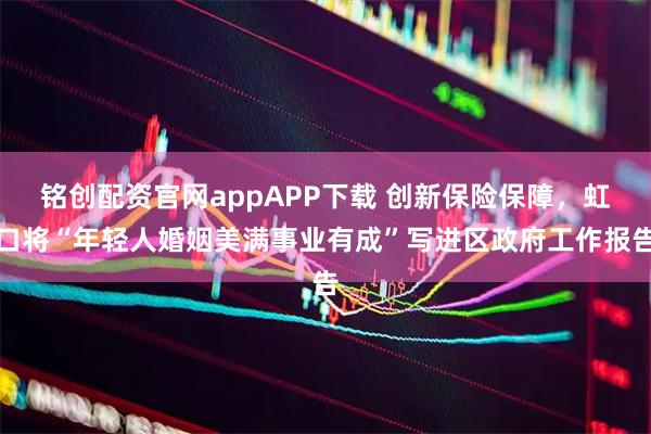 铭创配资官网appAPP下载 创新保险保障，虹口将“年轻人婚姻美满事业有成”写进区政府工作报告