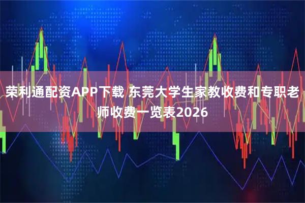 荣利通配资APP下载 东莞大学生家教收费和专职老师收费一览表2026