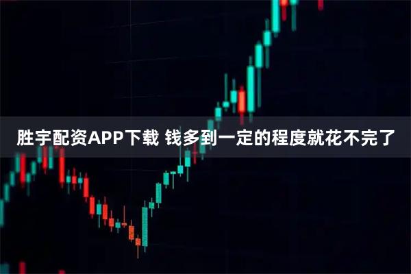 胜宇配资APP下载 钱多到一定的程度就花不完了