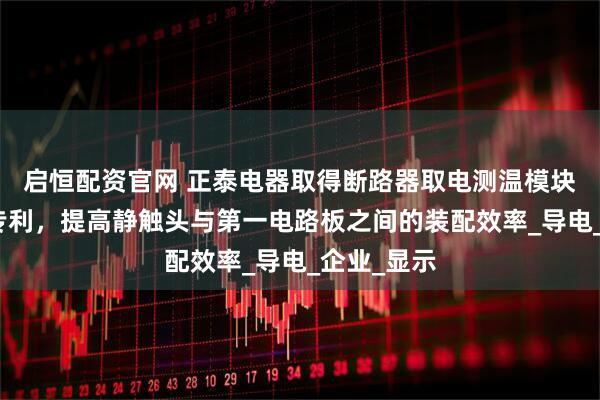 启恒配资官网 正泰电器取得断路器取电测温模块及断路器专利，提高静触头与第一电路板之间的装配效率_导电_企业_显示