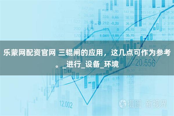 乐蒙网配资官网 三辊闸的应用，这几点可作为参考。_进行_设备_环境