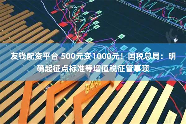 友钱配资平台 500元变1000元！国税总局：明确起征点标准等增值税征管事项