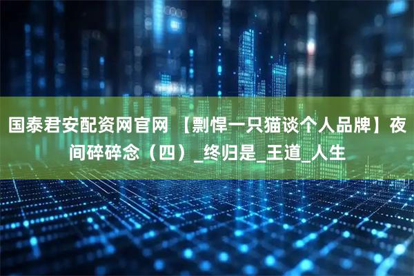 国泰君安配资网官网 【剽悍一只猫谈个人品牌】夜间碎碎念（四）_终归是_王道_人生