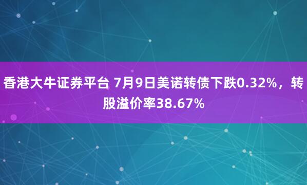 香港大牛证券平台 7月9日美诺转债下跌0.32%，转股溢价率38.67%