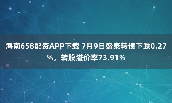 海南658配资APP下载 7月9日盛泰转债下跌0.27%，转股溢价率73.91%