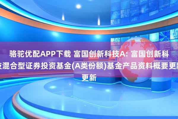 骆驼优配APP下载 富国创新科技A: 富国创新科技混合型证券投资基金(A类份额)基金产品资料概要更新