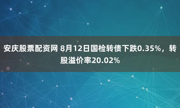 安庆股票配资网 8月12日国检转债下跌0.35%,转股溢价率20.02%