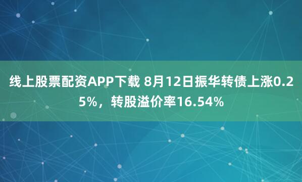 线上股票配资APP下载 8月12日振华转债上涨0.25%,转股溢价率16.54%
