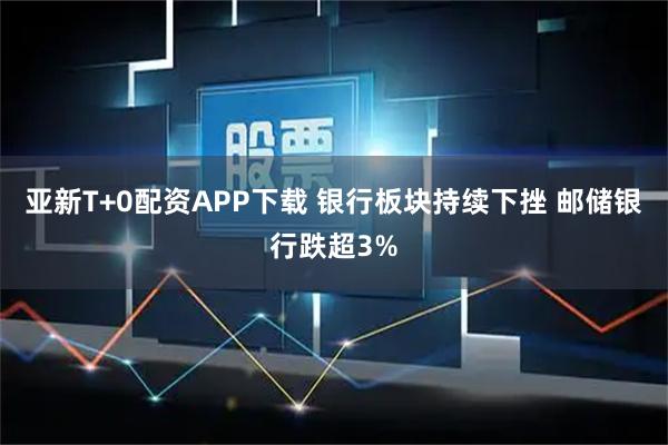 亚新T+0配资APP下载 银行板块持续下挫 邮储银行跌超3%