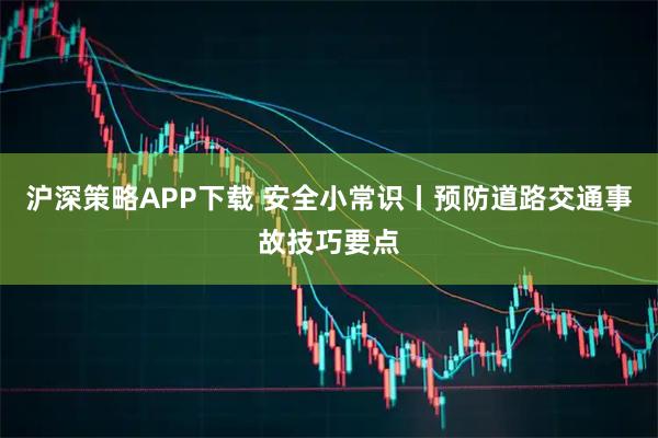 沪深策略APP下载 安全小常识丨预防道路交通事故技巧要点